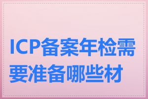 ICP备案年检需要准备哪些材料
