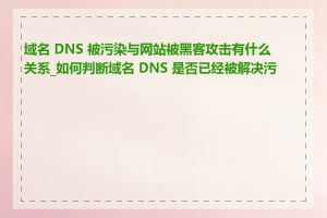 域名 DNS 被污染与网站被黑客攻击有什么关系_如何判断域名 DNS 是否已经被解决污染