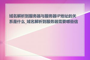 域名解析到服务器与服务器IP地址的关系是什么_域名解析到服务器需要哪些信息