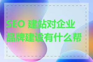 SEO 建站对企业品牌建设有什么帮助