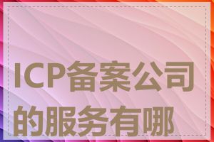 ICP备案公司的服务有哪些