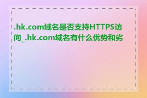 .hk.com域名是否支持HTTPS访问_.hk.com域名有什么优势和劣势
