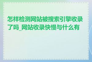 怎样检测网站被搜索引擎收录了吗_网站收录快慢与什么有关