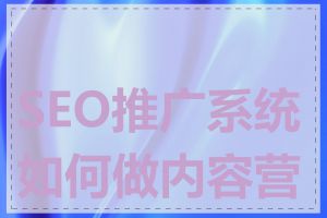 SEO推广系统如何做内容营销