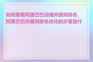如何查看阿里巴巴店铺关键词排名_阿里巴巴关键词排名优化的步骤是什么