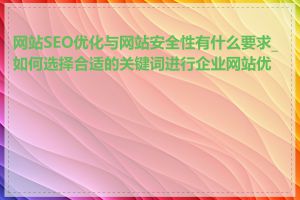 网站SEO优化与网站安全性有什么要求_如何选择合适的关键词进行企业网站优化
