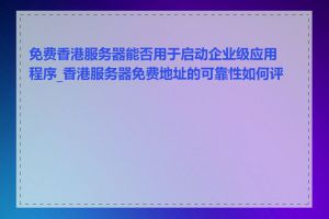 免费香港服务器能否用于启动企业级应用程序_香港服务器免费地址的可靠性如何评估