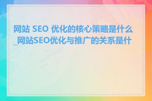网站 SEO 优化的核心策略是什么_网站SEO优化与推广的关系是什么