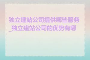 独立建站公司提供哪些服务_独立建站公司的优势有哪些