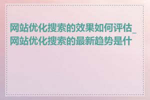 网站优化搜索的效果如何评估_网站优化搜索的最新趋势是什么
