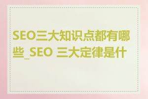 SEO三大知识点都有哪些_SEO 三大定律是什么