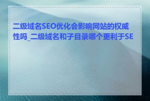 二级域名SEO优化会影响网站的权威性吗_二级域名和子目录哪个更利于SEO