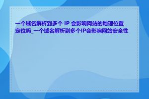 一个域名解析到多个 IP 会影响网站的地理位置定位吗_一个域名解析到多个IP会影响网站安全性吗