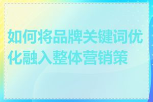 如何将品牌关键词优化融入整体营销策略