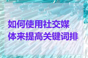 如何使用社交媒体来提高关键词排名