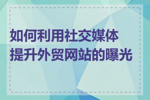 如何利用社交媒体提升外贸网站的曝光度