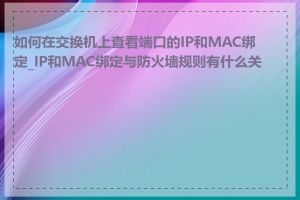 如何在交换机上查看端口的IP和MAC绑定_IP和MAC绑定与防火墙规则有什么关系
