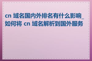 cn 域名国内外排名有什么影响_如何将 cn 域名解析到国外服务器