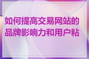 如何提高交易网站的品牌影响力和用户粘性