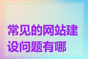 常见的网站建设问题有哪些