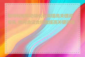 如何利用移动端优化来提高关键词排名_如何合法合规地提高关键词排名