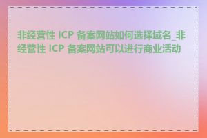 非经营性 ICP 备案网站如何选择域名_非经营性 ICP 备案网站可以进行商业活动吗