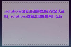 .solutions域名注册需要进行实名认证吗_.solutions域名注册能带来什么优势