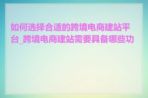 如何选择合适的跨境电商建站平台_跨境电商建站需要具备哪些功能