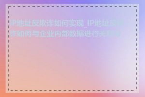 IP地址反欺诈如何实现_IP地址反欺诈如何与企业内部数据进行关联分析