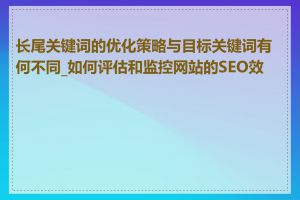 长尾关键词的优化策略与目标关键词有何不同_如何评估和监控网站的SEO效果
