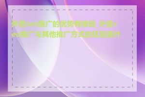 外贸seo推广的优势有哪些_外贸seo推广与其他推广方式的区别是什么