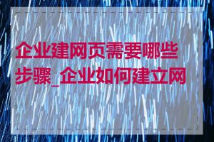 企业建网页需要哪些步骤_企业如何建立网页