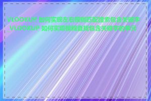 VLOOKUP 如何实现左右模糊匹配搜索包含关键字_VLOOKUP 如何实现模糊查找包含关键字的单元格