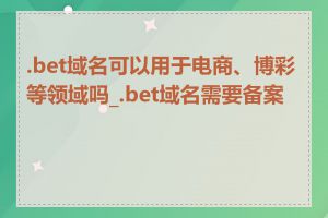 .bet域名可以用于电商、博彩等领域吗_.bet域名需要备案吗