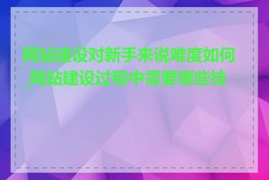 网站建设对新手来说难度如何_网站建设过程中需要哪些技能