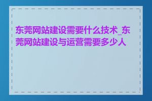 东莞网站建设需要什么技术_东莞网站建设与运营需要多少人手