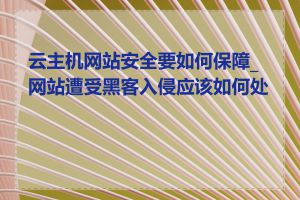 云主机网站安全要如何保障_网站遭受黑客入侵应该如何处理