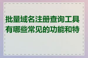 批量域名注册查询工具有哪些常见的功能和特点
