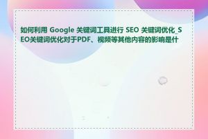 如何利用 Google 关键词工具进行 SEO 关键词优化_SEO关键词优化对于PDF、视频等其他内容的影响是什么