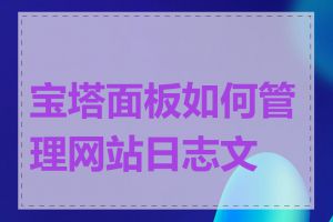 宝塔面板如何管理网站日志文件