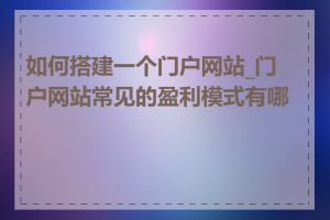 如何搭建一个门户网站_门户网站常见的盈利模式有哪些