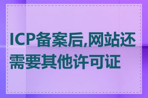ICP备案后,网站还需要其他许可证吗