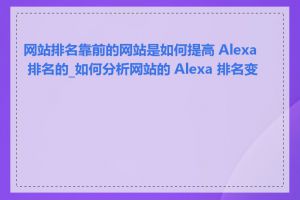 网站排名靠前的网站是如何提高 Alexa 排名的_如何分析网站的 Alexa 排名变化