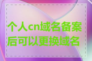 个人cn域名备案后可以更换域名吗
