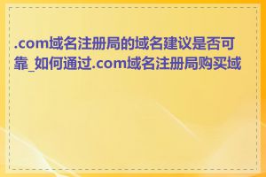 .com域名注册局的域名建议是否可靠_如何通过.com域名注册局购买域名