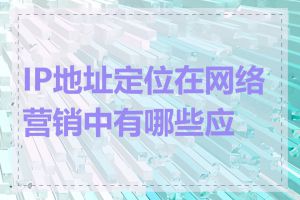 IP地址定位在网络营销中有哪些应用