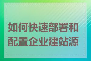 如何快速部署和配置企业建站源码