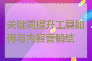 关键词提升工具如何与内容营销结合