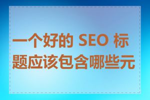 一个好的 SEO 标题应该包含哪些元素