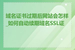 域名证书过期后网站会怎样_如何自动续期域名SSL证书